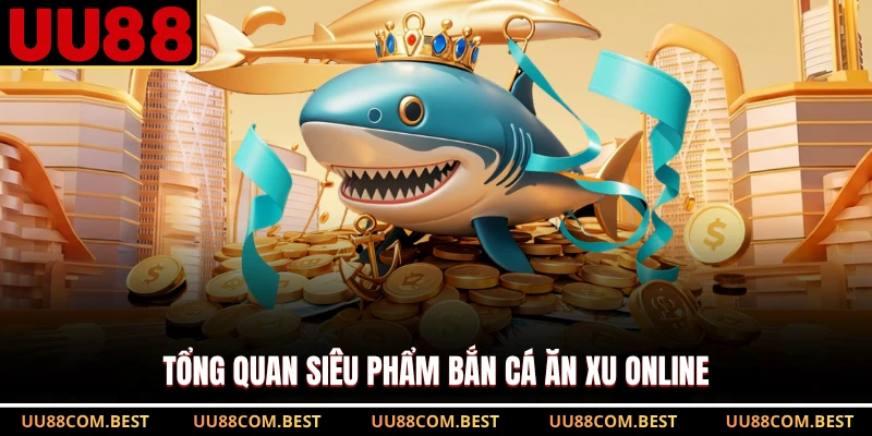Tổng quan siêu phẩm bắn cá ăn xu online 